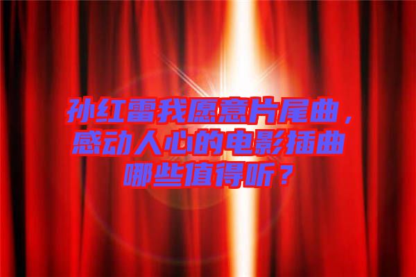 孫紅雷我愿意片尾曲，感動人心的電影插曲哪些值得聽？