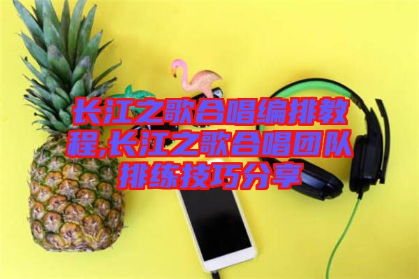 長江之歌合唱編排教程,長江之歌合唱團隊排練技巧分享