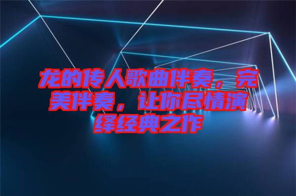 龍的傳人歌曲伴奏，完美伴奏，讓你盡情演繹經典之作