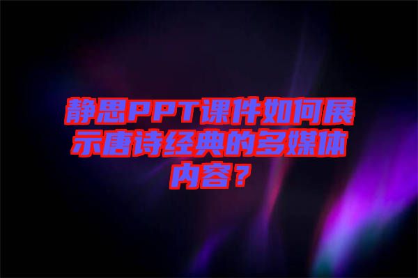 靜思PPT課件如何展示唐詩經典的多媒體內容？