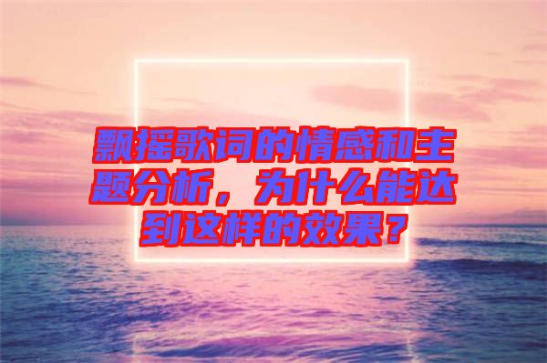 飄搖歌詞的情感和主題分析，為什么能達到這樣的效果？