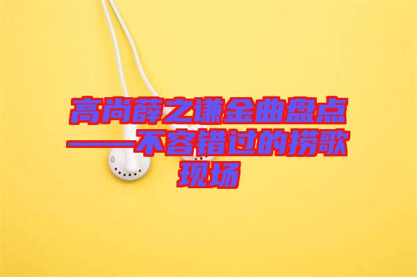 高尚薛之謙金曲盤點(diǎn)——不容錯(cuò)過(guò)的撈歌現(xiàn)場(chǎng)