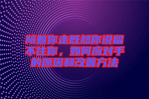 陪著你走既然你說留不住你，如何應對手的原因和改善方法