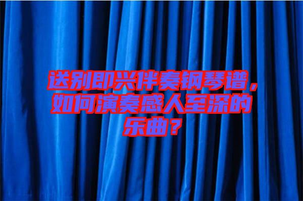 送別即興伴奏鋼琴譜，如何演奏感人至深的樂曲？