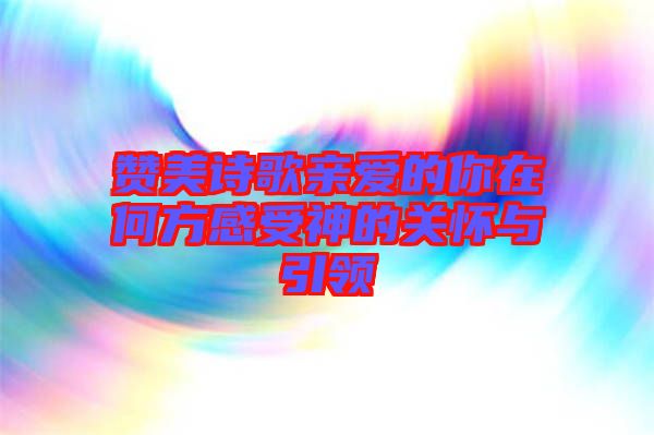 贊美詩歌親愛的你在何方感受神的關(guān)懷與引領(lǐng)