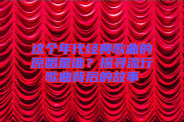 這個年代經典歌曲的原唱是誰？探尋流行歌曲背后的故事