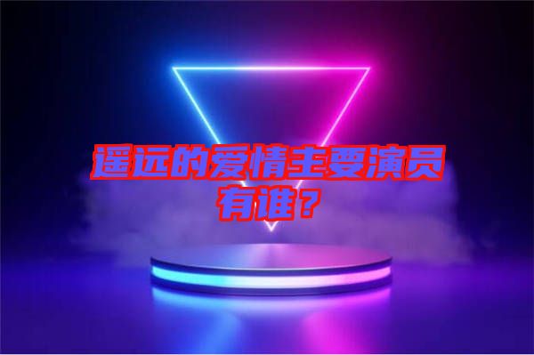 遙遠的愛情主要演員有誰？