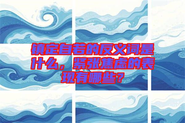 鎮(zhèn)定自若的反義詞是什么，緊張焦慮的表現(xiàn)有哪些？