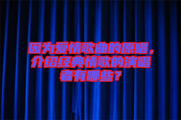 因為愛情歌曲的原唱，介紹經(jīng)典情歌的演唱者有哪些？