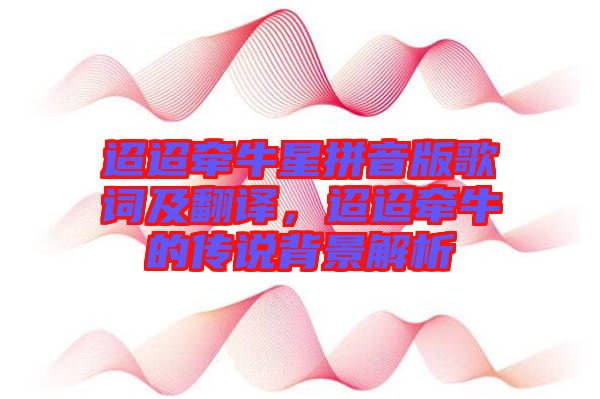 迢迢牽牛星拼音版歌詞及翻譯，迢迢牽牛的傳說(shuō)背景解析