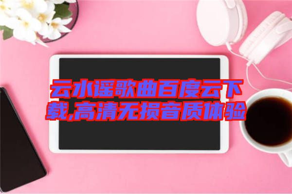 云水謠歌曲百度云下載,高清無損音質(zhì)體驗