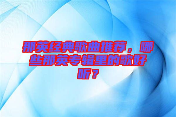 那英經(jīng)典歌曲推薦，哪些那英專輯里的歌好聽(tīng)？