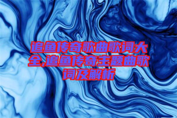 追魚傳奇歌曲歌詞大全,追魚傳奇主題曲歌詞及解析