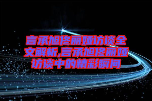 言承旭佟麗婭訪談全文解析,言承旭佟麗婭訪談中的精彩瞬間