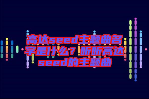 高達seed主題曲名字是什么？聽聽高達seed的主題曲