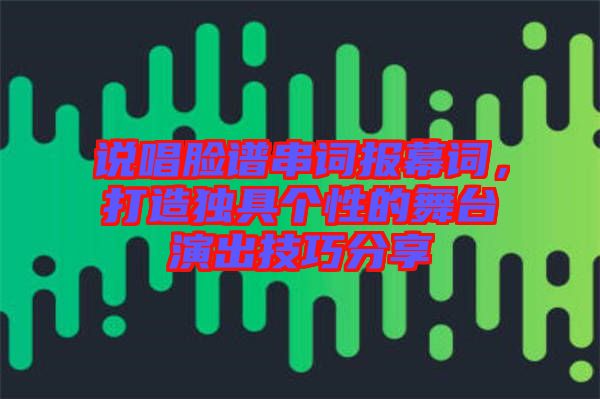 說唱臉譜串詞報(bào)幕詞，打造獨(dú)具個(gè)性的舞臺(tái)演出技巧分享