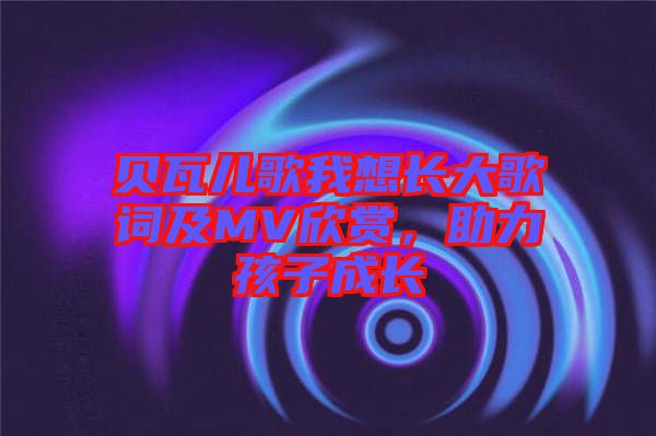 貝瓦兒歌我想長大歌詞及MV欣賞，助力孩子成長