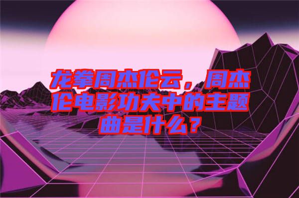 龍拳周杰倫云，周杰倫電影功夫中的主題曲是什么？