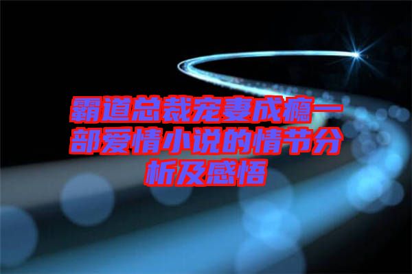 霸道總裁寵妻成癮一部愛情小說的情節分析及感悟