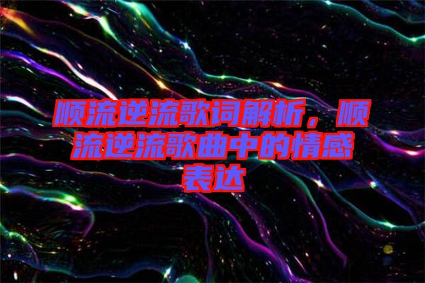 順流逆流歌詞解析，順流逆流歌曲中的情感表達