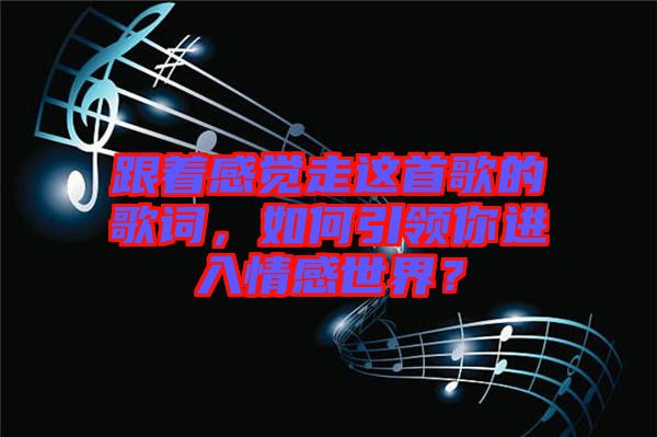 跟著感覺走這首歌的歌詞，如何引領(lǐng)你進入情感世界？