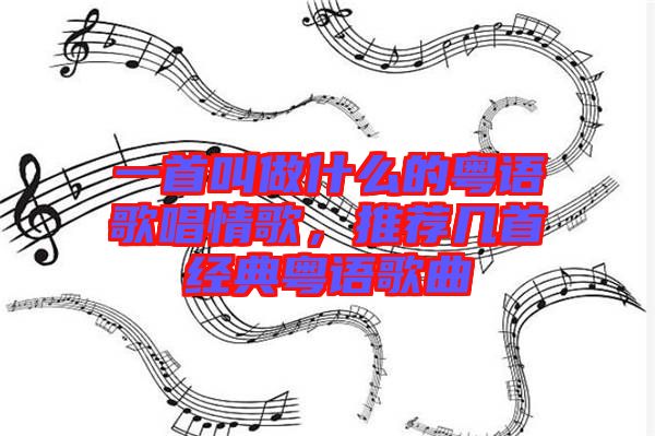 一首叫做什么的粵語歌唱情歌，推薦幾首經典粵語歌曲