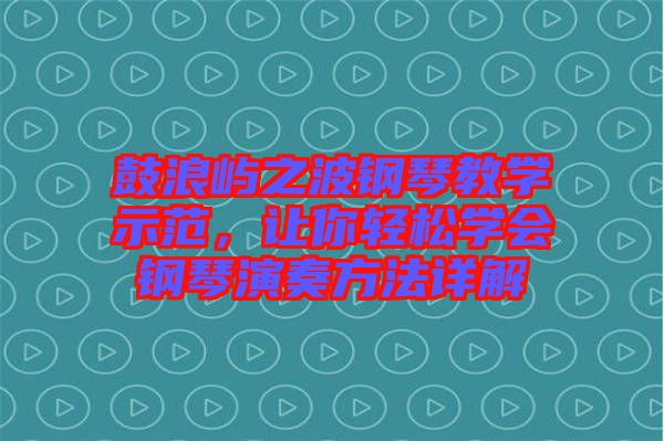 鼓浪嶼之波鋼琴教學(xué)示范，讓你輕松學(xué)會鋼琴演奏方法詳解