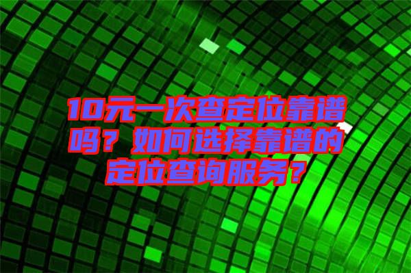 10元一次查定位靠譜嗎？如何選擇靠譜的定位查詢服務？