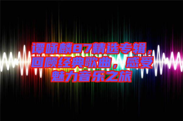 譚詠麟87精選專輯，回顧經典歌曲，感受魅力音樂之旅