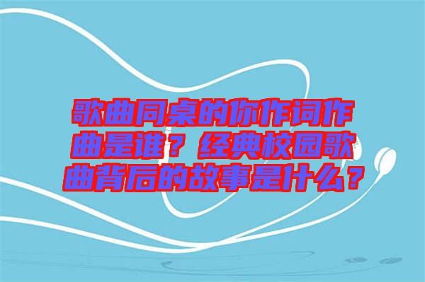 歌曲同桌的你作詞作曲是誰？經典校園歌曲背后的故事是什么？