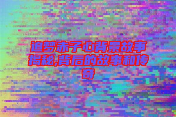 追夢赤子心背景故事揭秘,背后的故事和傳奇