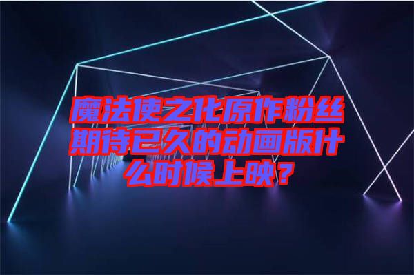 魔法使之化原作粉絲期待已久的動畫版什么時(shí)候上映？