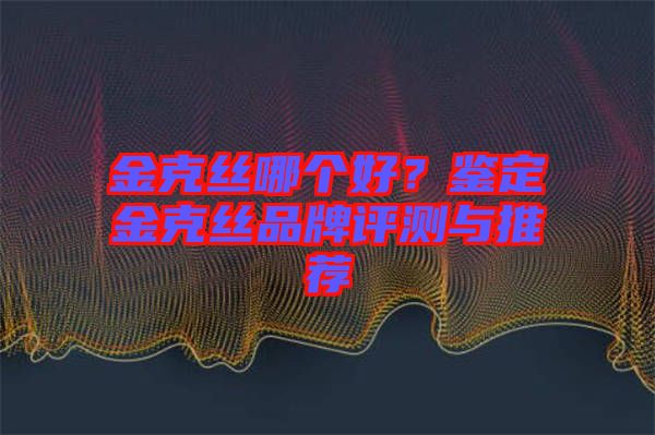 金克絲哪個(gè)好？鑒定金克絲品牌評測與推薦