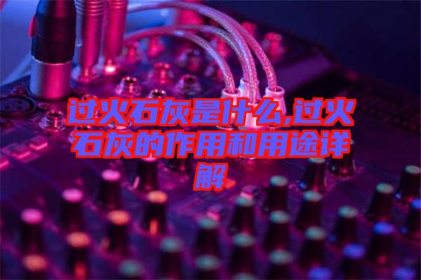 過(guò)火石灰是什么,過(guò)火石灰的作用和用途詳解