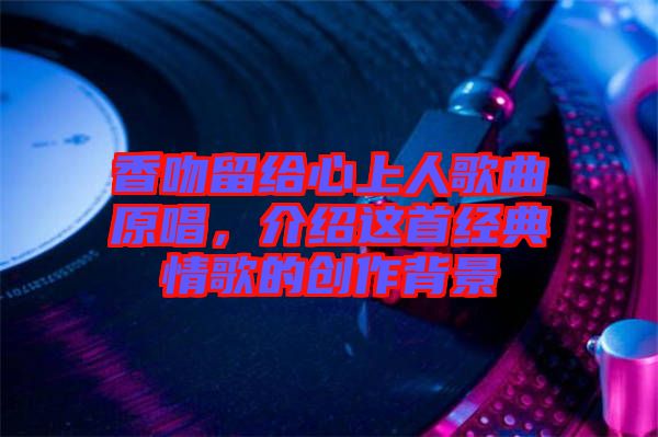 香吻留給心上人歌曲原唱，介紹這首經典情歌的創作背景