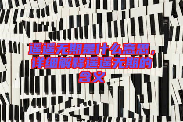 遙遙無(wú)期是什么意思，詳細(xì)解釋遙遙無(wú)期的含義