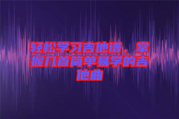 輕松學(xué)習(xí)吉他譜，掌握幾首簡單易學(xué)的吉他曲