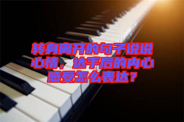 轉(zhuǎn)身離開的句子說說心情，達手后的內(nèi)心感受怎么表達？