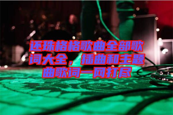 還珠格格歌曲全部歌詞大全，插曲和主題曲歌詞一網(wǎng)打盡