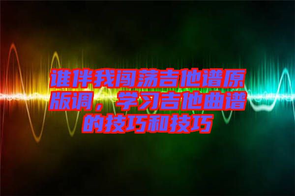 誰伴我闖蕩吉他譜原版調，學習吉他曲譜的技巧和技巧