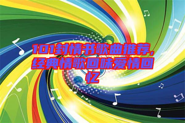 101封情書歌曲推薦,經(jīng)典情歌回味愛情回憶