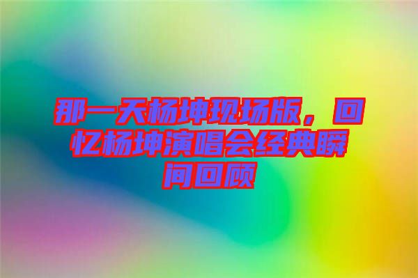 那一天楊坤現場版，回憶楊坤演唱會經典瞬間回顧