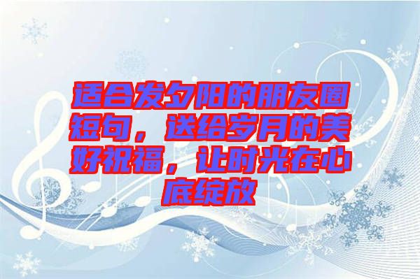 適合發(fā)夕陽的朋友圈短句，送給歲月的美好祝福，讓時光在心底綻放