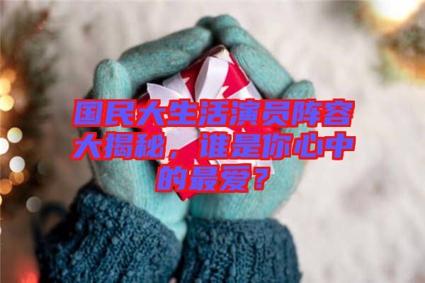 國民大生活演員陣容大揭秘，誰是你心中的最愛？