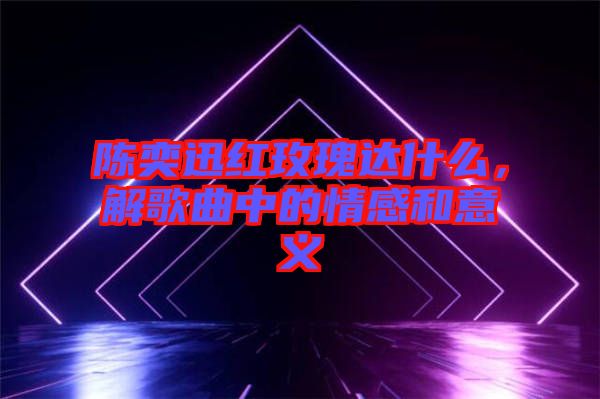 陳奕迅紅玫瑰達什么，解歌曲中的情感和意義