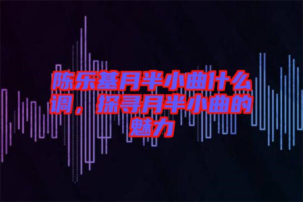 陳樂基月半小曲什么調，探尋月半小曲的魅力