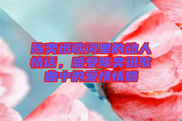 陳奕迅歌詞里的動人情話，感受陳奕迅歌曲中的愛情情感