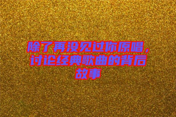 除了再沒見過你原唱，討論經典歌曲的背后故事