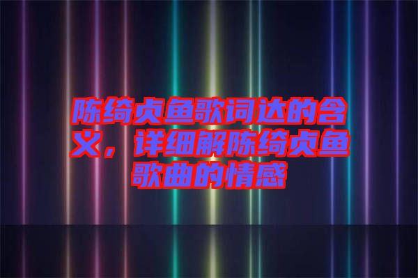 陳綺貞魚歌詞達的含義，詳細解陳綺貞魚歌曲的情感