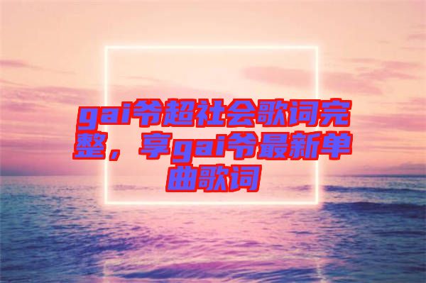 gai爺超社會歌詞完整，享gai爺最新單曲歌詞